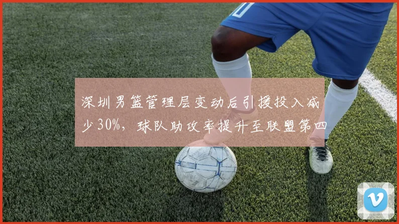 深圳男篮管理层变动后引援投入减少30%，球队助攻率提升至联盟第四