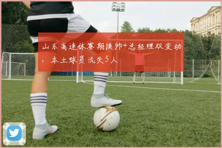 山东高速休赛期换帅+总经理双变动，本土球员流失5人
