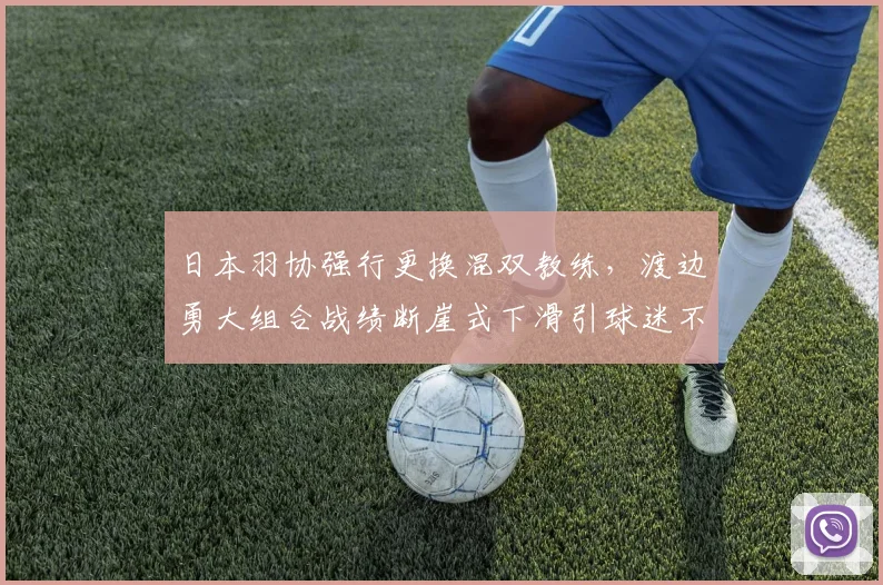 日本羽协强行更换混双教练，渡边勇大组合战绩断崖式下滑引球迷不满