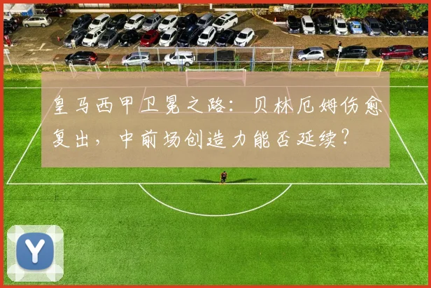皇马西甲卫冕之路：贝林厄姆伤愈复出，中前场创造力能否延续？