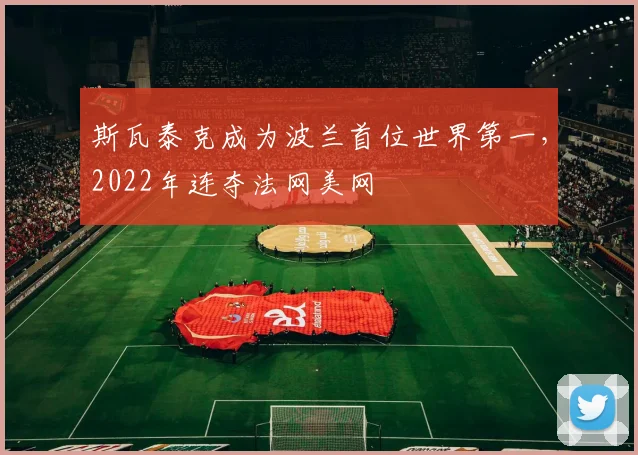 斯瓦泰克成为波兰首位世界第一，2022年连夺法网美网