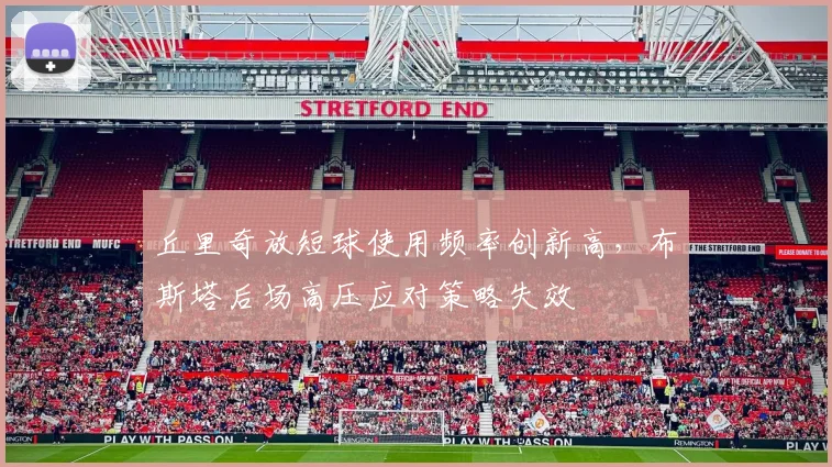 丘里奇放短球使用频率创新高，布斯塔后场高压应对策略失效