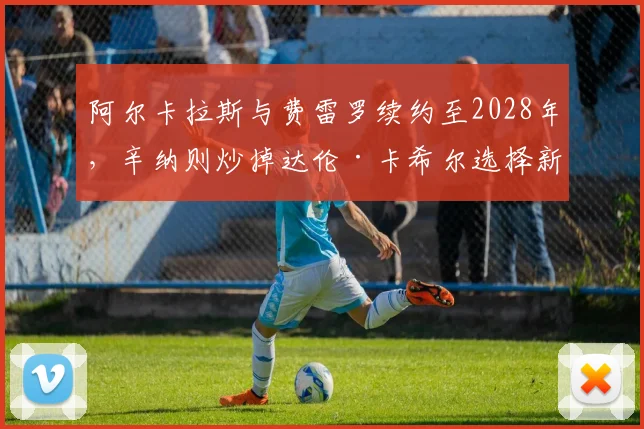 阿尔卡拉斯与费雷罗续约至2028年，辛纳则炒掉达伦·卡希尔选择新教练