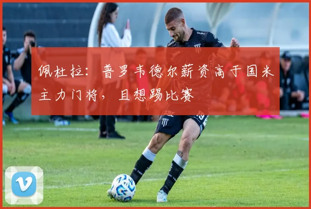 佩杜拉：普罗韦德尔薪资高于国米主力门将，且想踢比赛