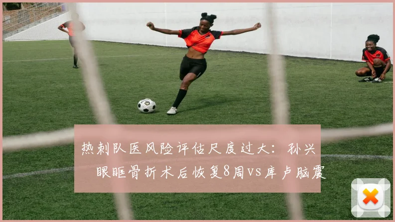 热刺队医风险评估尺度过大：孙兴慜眼眶骨折术后恢复8周vs库卢脑震荡仅休7天