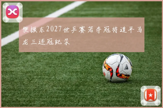 樊振东2027世乒赛若夺冠将追平马龙三连冠纪录